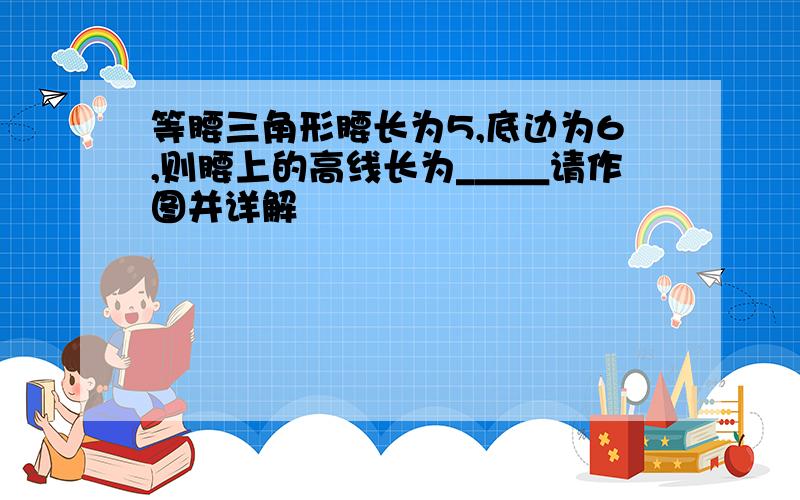 等腰三角形腰长为5,底边为6,则腰上的高线长为_＿＿请作图并详解