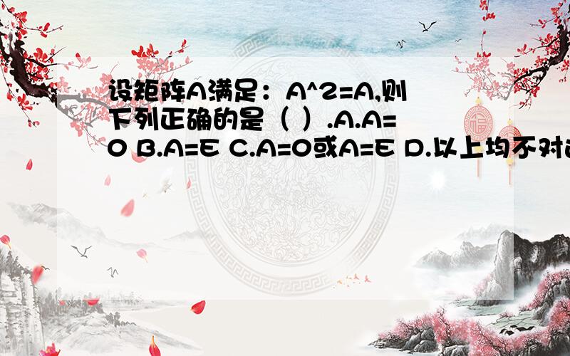 设矩阵A满足：A^2=A,则下列正确的是（ ）.A.A=0 B.A=E C.A=0或A=E D.以上均不对这道题答案说选D,不是选C吗