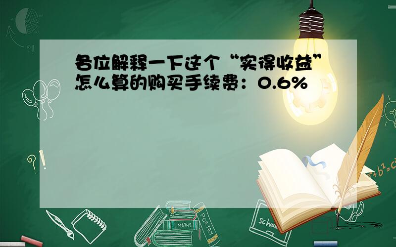 各位解释一下这个“实得收益”怎么算的购买手续费：0.6%