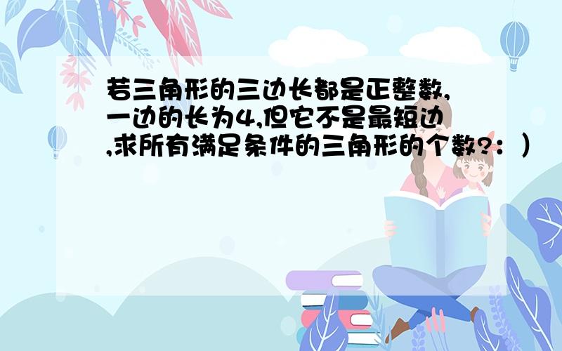 若三角形的三边长都是正整数,一边的长为4,但它不是最短边,求所有满足条件的三角形的个数?：）