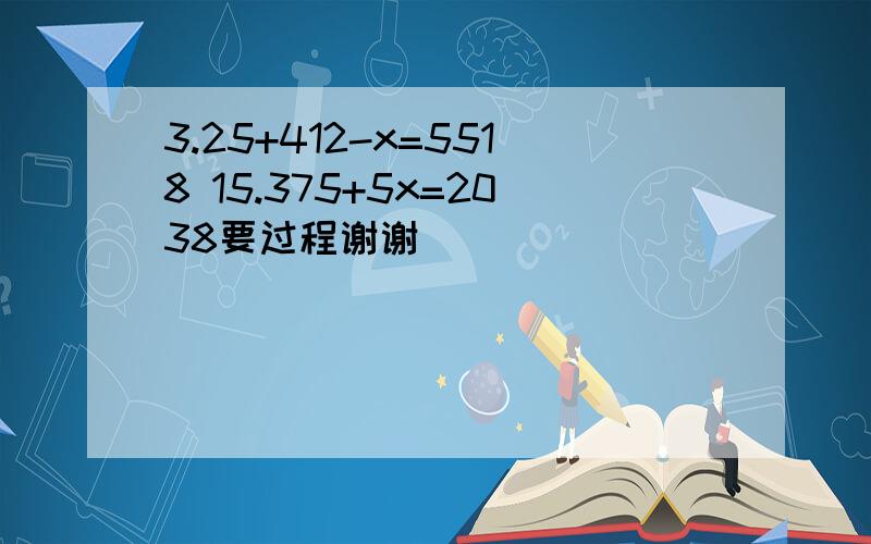 3.25+412-x=5518 15.375+5x=2038要过程谢谢