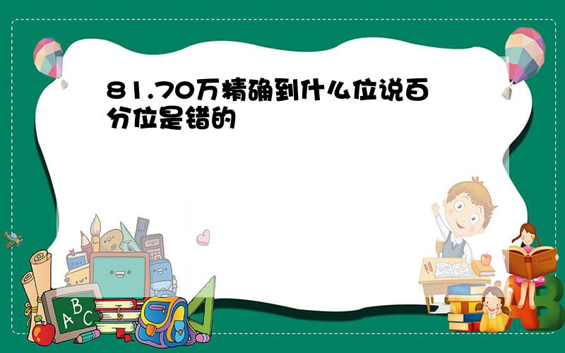 81.70万精确到什么位说百分位是错的