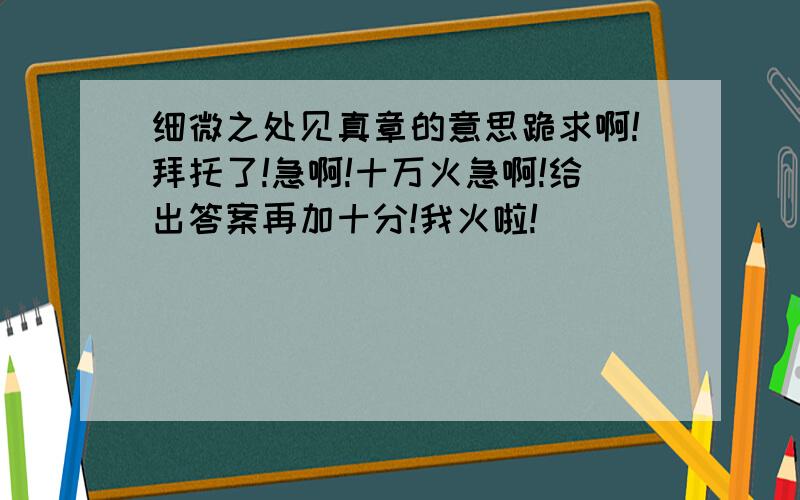 细微之处见真章的意思跪求啊!拜托了!急啊!十万火急啊!给出答案再加十分!我火啦!