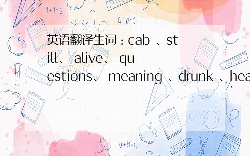 英语翻译生词：cab 、still、 alive、 questions、 meaning 、drunk 、head 、afraid 、dead