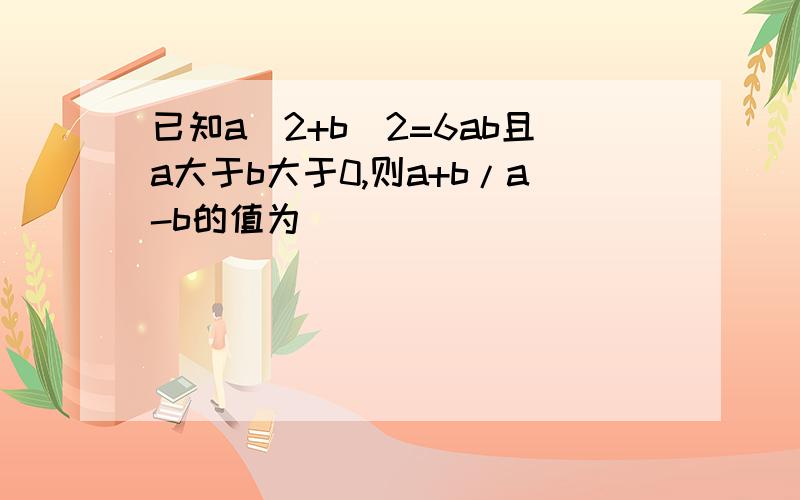 已知a^2+b^2=6ab且a大于b大于0,则a+b/a-b的值为