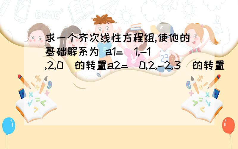 求一个齐次线性方程组,使他的基础解系为 a1=（1,-1,2,0）的转置a2=（0,2,-2,3）的转置