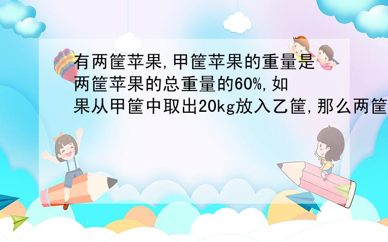 有两筐苹果,甲筐苹果的重量是两筐苹果的总重量的60%,如果从甲筐中取出20kg放入乙筐,那么两筐苹果的有两筐苹果,甲筐苹果的重量是两筐苹果的总重量的60％,如果从甲筐中取出20kg放入乙筐,那