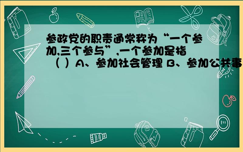 参政党的职责通常称为“一个参加,三个参与”,一个参加是指 （ ）A、参加社会管理 B、参加公共事务管理 C、参加国家政权