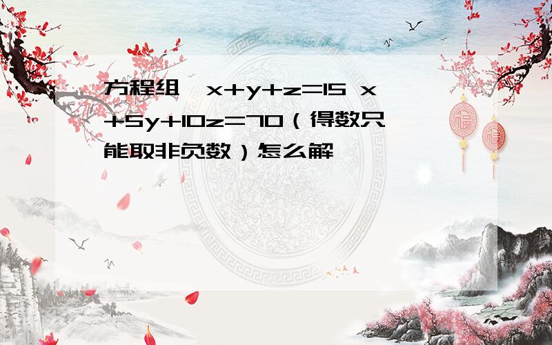 方程组{x+y+z=15 x+5y+10z=70（得数只能取非负数）怎么解