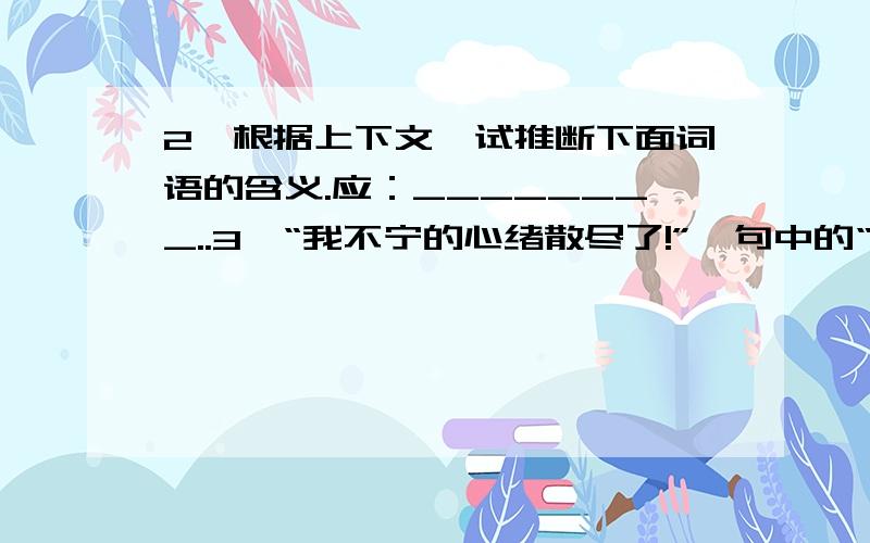 2、根据上下文,试推断下面词语的含义.应：________..3、“我不宁的心绪散尽了!”一句中的“不宁的心绪指什么?4、我国唐代诗人孟郊曾写过一首诗《游子吟》,其中的四句“_________________