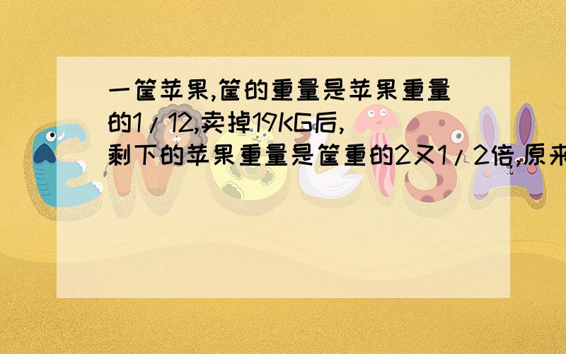 一筐苹果,筐的重量是苹果重量的1/12,卖掉19KG后,剩下的苹果重量是筐重的2又1/2倍,原来筐内有苹果多少kg