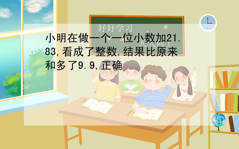 小明在做一个一位小数加21.83,看成了整数,结果比原来和多了9.9,正确�