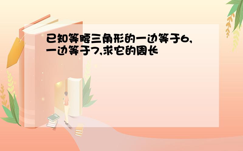 已知等腰三角形的一边等于6,一边等于7,求它的周长