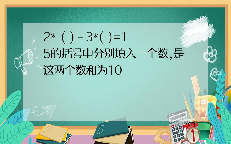 2* ( )-3*( )=15的括号中分别填入一个数,是这两个数和为10