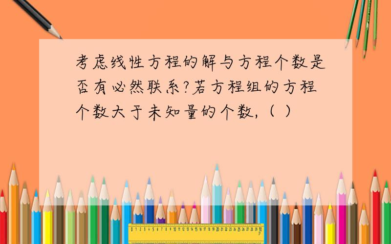 考虑线性方程的解与方程个数是否有必然联系?若方程组的方程个数大于未知量的个数,（ ）