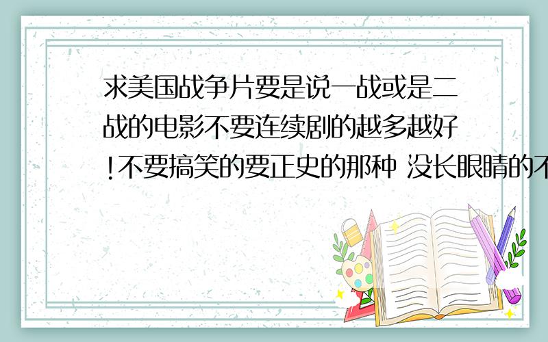 求美国战争片要是说一战或是二战的电影不要连续剧的越多越好!不要搞笑的要正史的那种 没长眼睛的不要回答