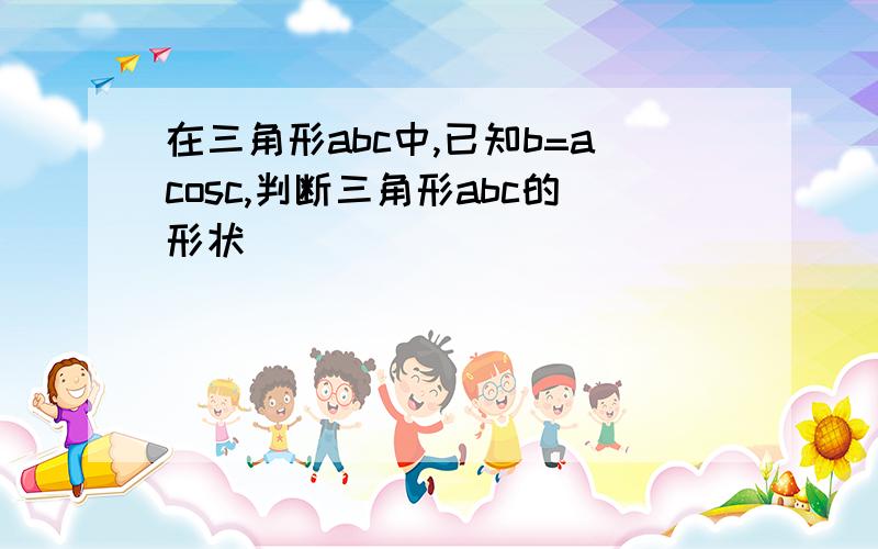 在三角形abc中,已知b=acosc,判断三角形abc的形状