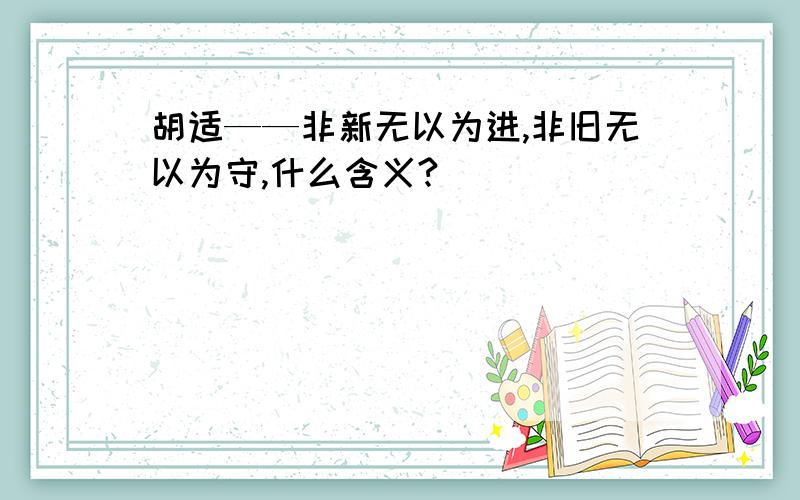 胡适——非新无以为进,非旧无以为守,什么含义?