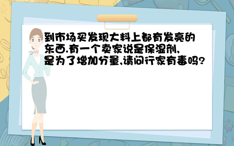 到市场买发现大料上都有发亮的东西.有一个卖家说是保湿剂,是为了增加分量,请问行家有毒吗?