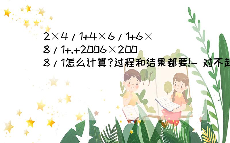 2×4/1+4×6/1+6×8/1+.+2006×2008/1怎么计算?过程和结果都要!- 对不起 题目写错了.........应该是这样1/2×4+1/4×6+1/6×8+......+1/2006×2008