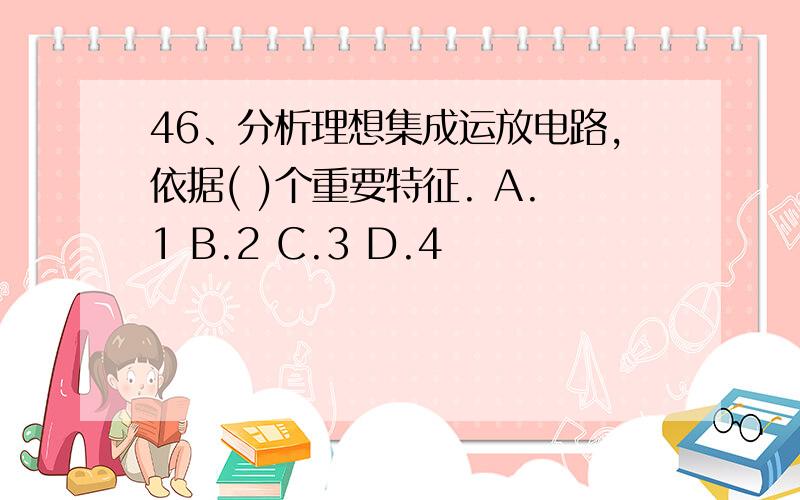 46、分析理想集成运放电路,依据( )个重要特征. A.1 B.2 C.3 D.4