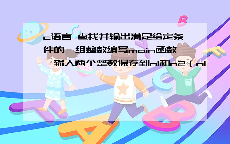 c语言 查找并输出满足给定条件的一组整数编写main函数,输入两个整数保存到n1和n2（n1