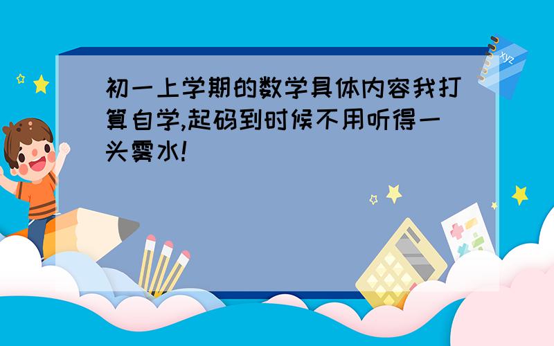 初一上学期的数学具体内容我打算自学,起码到时候不用听得一头雾水!