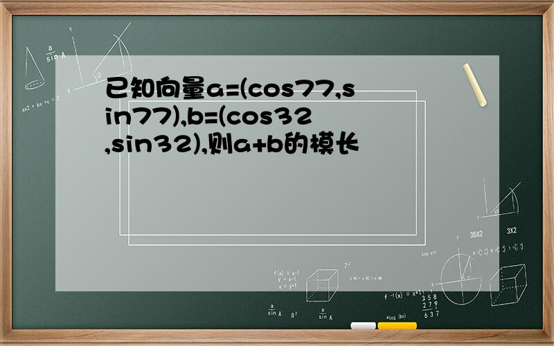 已知向量a=(cos77,sin77),b=(cos32,sin32),则a+b的模长