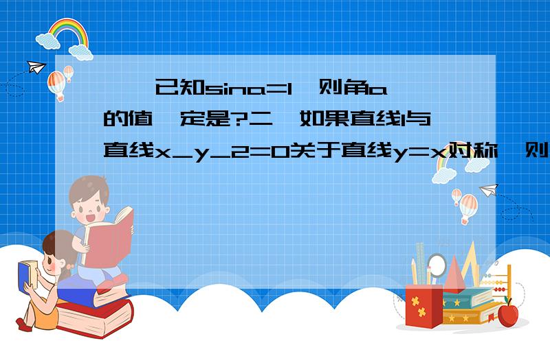 一,已知sina=1,则角a的值一定是?二,如果直线l与直线x_y_2=0关于直线y=x对称,则直线l的方程为?三,函数y=sinacos的最大值为?四,双曲线4x-y=4的渐近线方程是?五,某高校高一年级6个班,从中选派2个参加