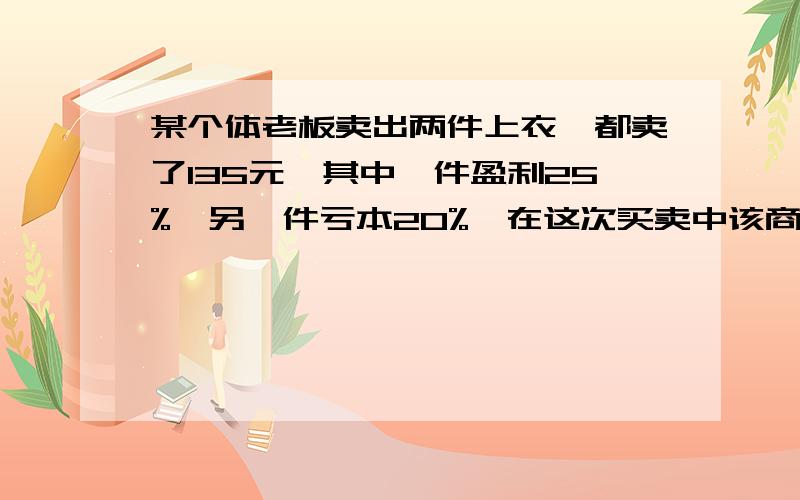 某个体老板卖出两件上衣,都卖了135元,其中一件盈利25%,另一件亏本20%,在这次买卖中该商贩是盈还是亏?