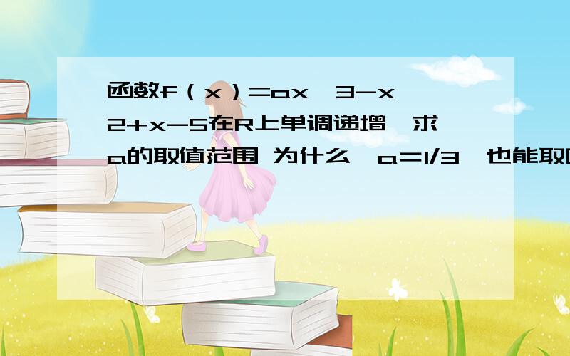 函数f（x）=ax^3-x^2+x-5在R上单调递增,求a的取值范围 为什么　a＝1/3　也能取啊?