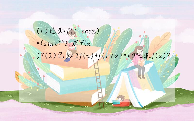 (1)已知f(1-cosx)=(sinx)^2.求f(x)?(2)已知2f(x)+f(1/x)=10^x求f(x)?