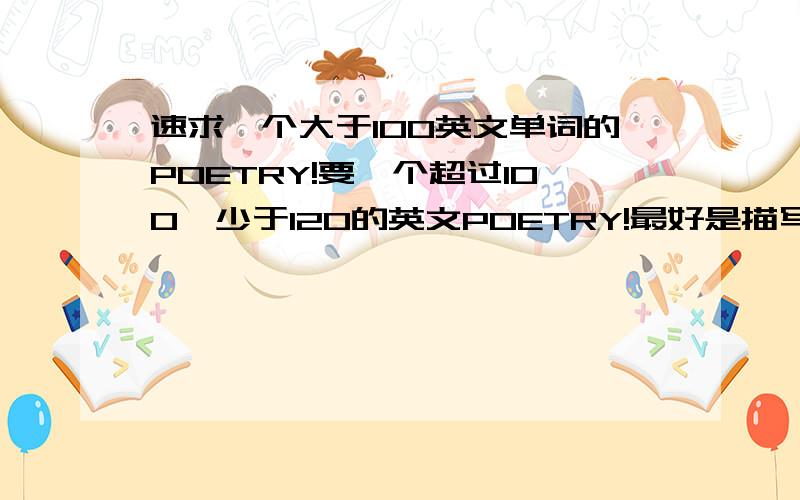 速求一个大于100英文单词的POETRY!要一个超过100,少于120的英文POETRY!最好是描写春季的!别的也可以恩!可以带中文翻译!