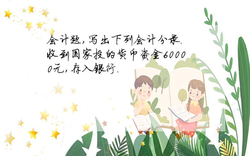 会计题,写出下列会计分录. 收到国家投的货币资金60000元,存入银行.