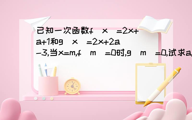 已知一次函数f(x)=2x+a+1和g(x)=2x+2a-3,当x=m,f(m)=0时,g（m)=0,试求a,m的值