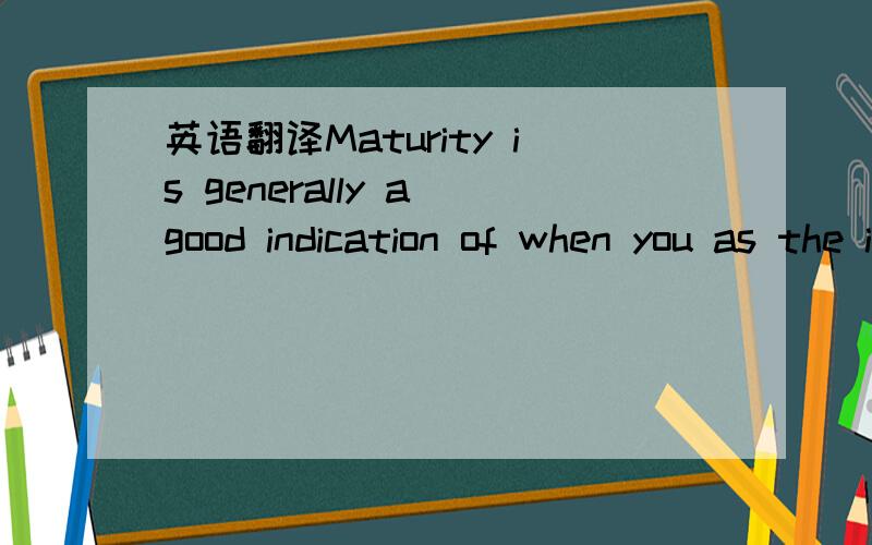 英语翻译Maturity is generally a good indication of when you as the investor will get your money back.（不要用翻译机哦~）