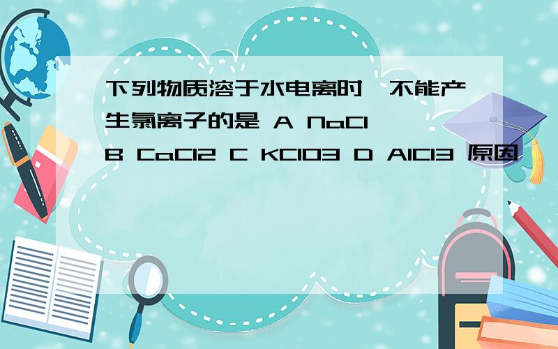 下列物质溶于水电离时,不能产生氯离子的是 A NaCl B CaCl2 C KClO3 D AlCl3 原因