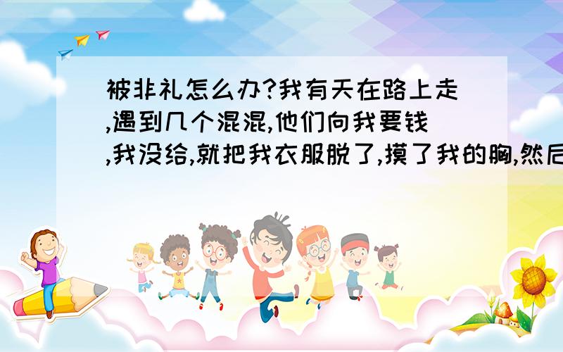 被非礼怎么办?我有天在路上走,遇到几个混混,他们向我要钱,我没给,就把我衣服脱了,摸了我的胸,然后他们就跑了,我也不敢追.心里有阴影了怎么办?他们扇我一巴掌,我就不敢反抗了.内衣都脱