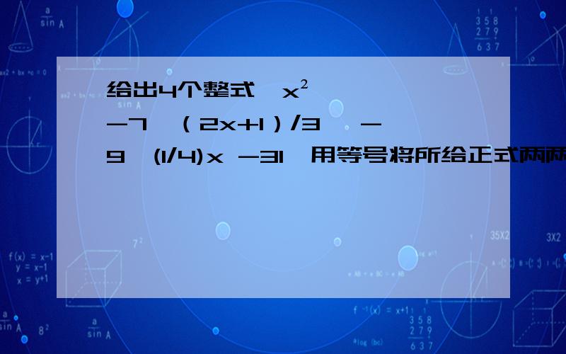 给出4个整式,x²-7,（2x+1）/3 ,-9,(1/4)x -31、用等号将所给正式两两连接起来,共有多少个方程?2.在1中有多少个一元一次方程,选一个一元一次方程求解3、试判断x=24是1中哪个方程的解?