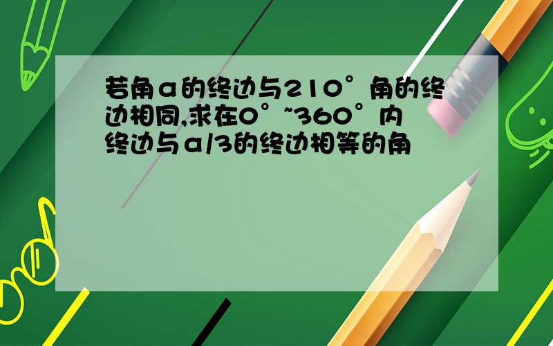 若角α的终边与210°角的终边相同,求在0°~360°内终边与α/3的终边相等的角