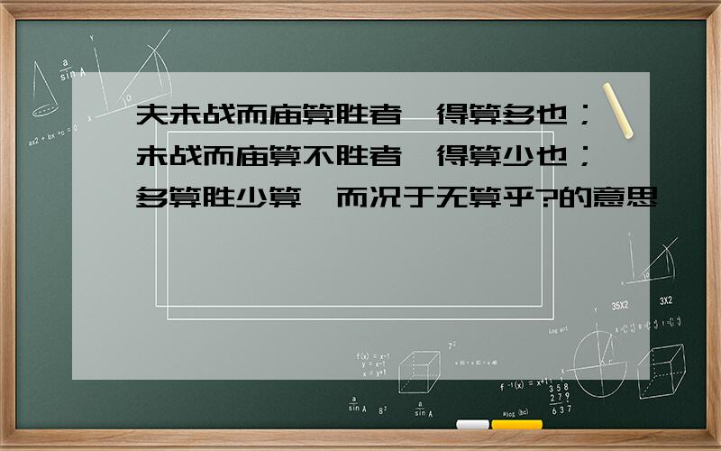 夫未战而庙算胜者,得算多也；未战而庙算不胜者,得算少也；多算胜少算,而况于无算乎?的意思