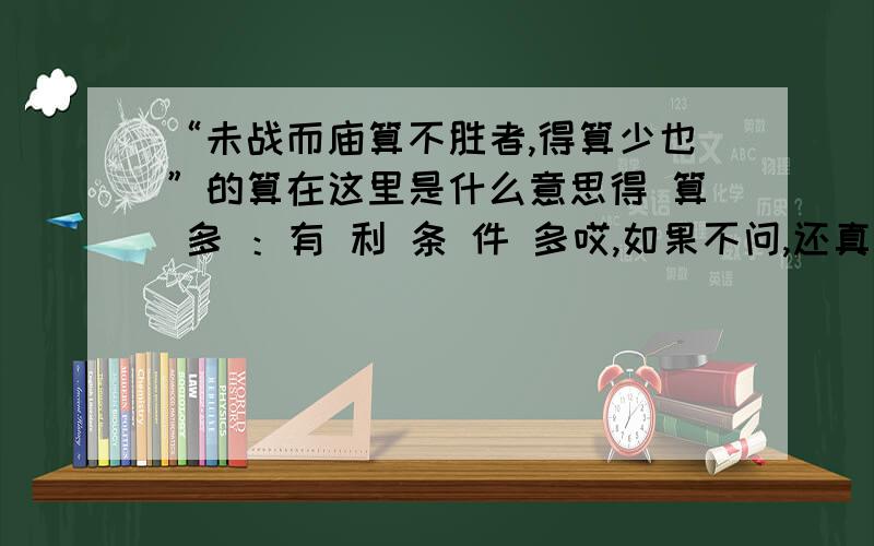 “未战而庙算不胜者,得算少也”的算在这里是什么意思得 算 多 ：有 利 条 件 多哎,如果不问,还真不知道是那意思文言文难学啊啊答