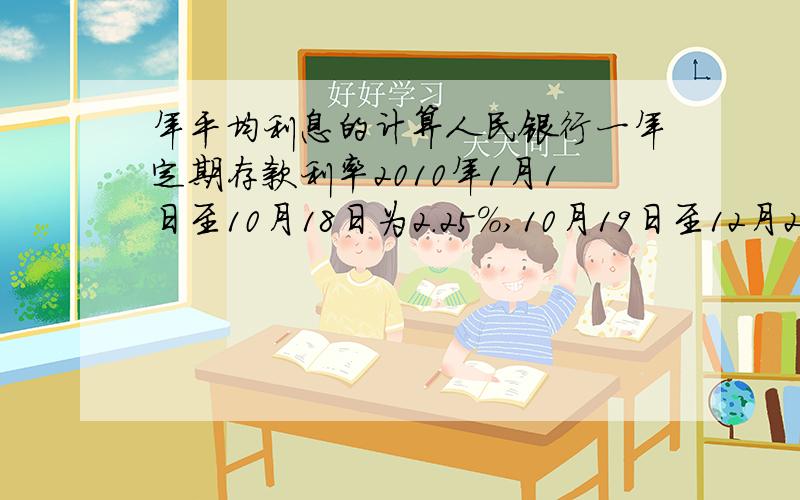 年平均利息的计算人民银行一年定期存款利率2010年1月1日至10月18日为2.25%,10月19日至12月25日为2.5%,12月26日至12月30日为2.75%.请问年平均利率的计算方法,