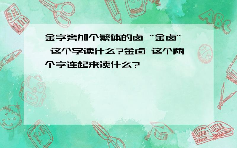 金字旁加个繁体的卤 “金卤” 这个字读什么?金卤 这个两个字连起来读什么?