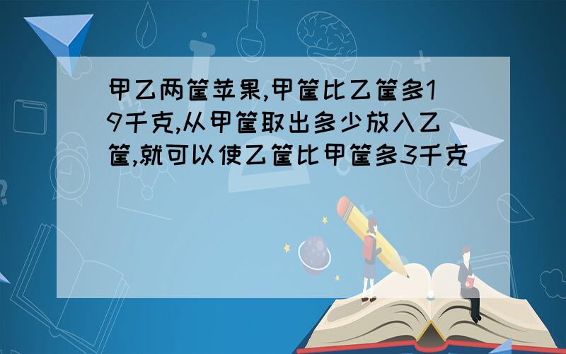 甲乙两筐苹果,甲筐比乙筐多19千克,从甲筐取出多少放入乙筐,就可以使乙筐比甲筐多3千克