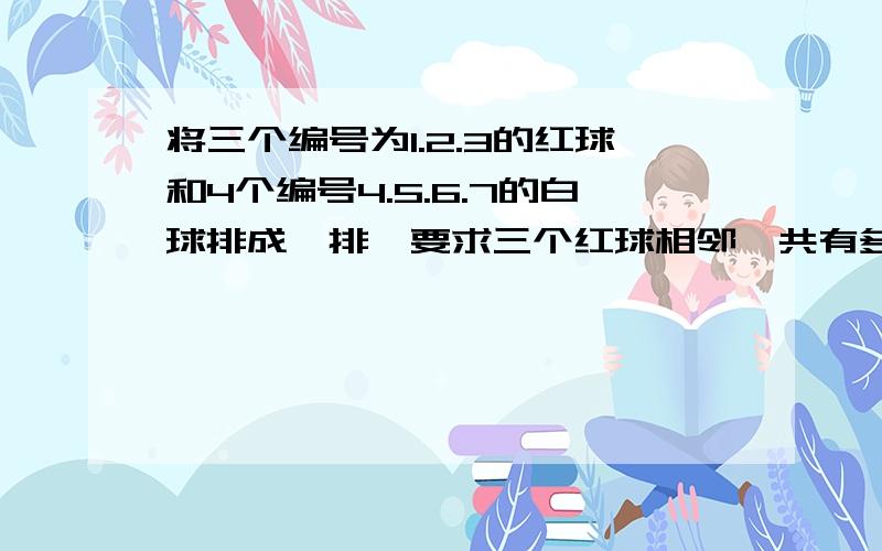 将三个编号为1.2.3的红球和4个编号4.5.6.7的白球排成一排,要求三个红球相邻,共有多少种不同排法