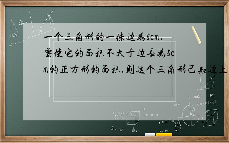 一个三角形的一条边为5cm,要使它的面积不大于边长为5cm的正方形的面积,则这个三角形已知边上的高的取值范围是（）