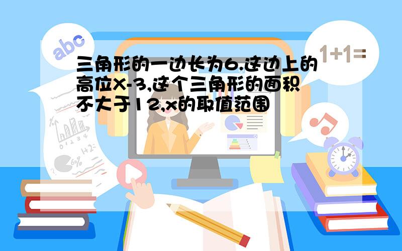 三角形的一边长为6.这边上的高位X-3,这个三角形的面积不大于12,x的取值范围