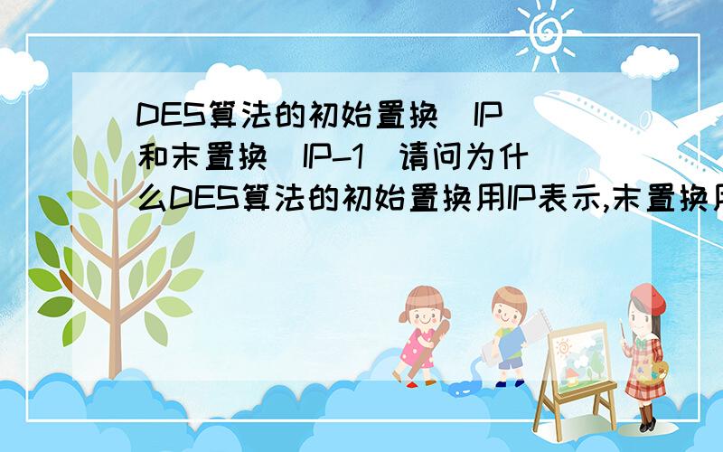 DES算法的初始置换（IP）和末置换（IP-1）请问为什么DES算法的初始置换用IP表示,末置换用IP-1表示,IP代表那两个单词呢?