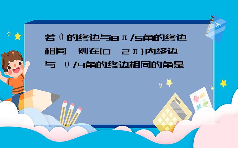 若θ的终边与8π/5角的终边相同,则在[0,2π)内终边与 θ/4角的终边相同的角是